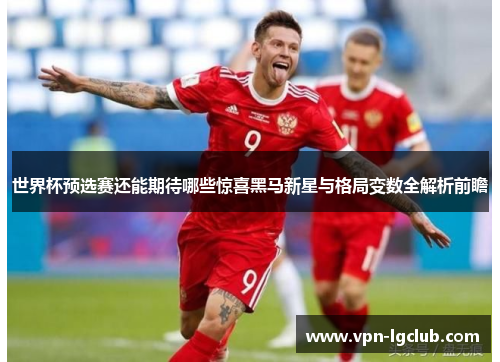 世界杯预选赛还能期待哪些惊喜黑马新星与格局变数全解析前瞻