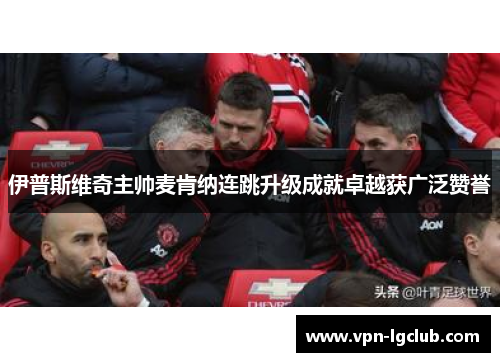 伊普斯维奇主帅麦肯纳连跳升级成就卓越获广泛赞誉