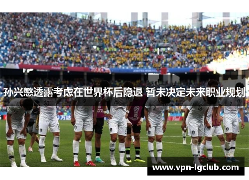 孙兴慜透露考虑在世界杯后隐退 暂未决定未来职业规划