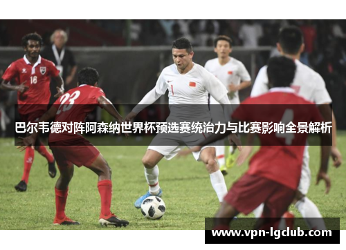 巴尔韦德对阵阿森纳世界杯预选赛统治力与比赛影响全景解析