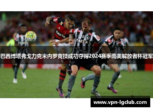 巴西博塔弗戈力克米内罗竞技成功夺得2024赛季南美解放者杯冠军