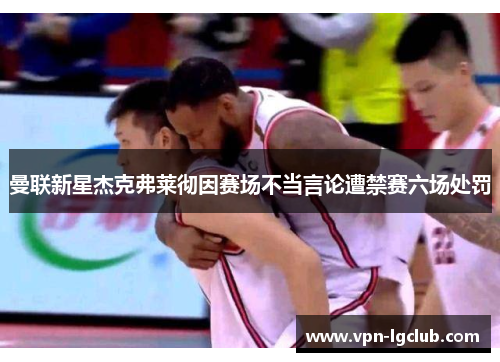 曼联新星杰克弗莱彻因赛场不当言论遭禁赛六场处罚 曼联新星杰克弗莱彻因赛场不当言论遭禁赛六场处罚