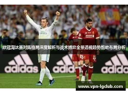 欧冠淘汰赛对阵格局深度解析与战术博弈全景透视趋势前瞻布局分析