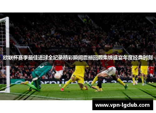 欧联杯赛季最佳进球全纪录精彩瞬间震撼回顾集锦盛宴年度经典时刻