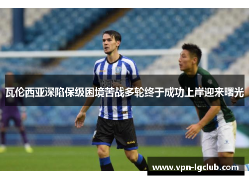 瓦伦西亚深陷保级困境苦战多轮终于成功上岸迎来曙光