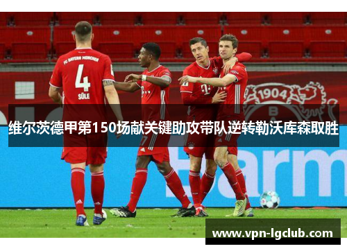 维尔茨德甲第150场献关键助攻带队逆转勒沃库森取胜