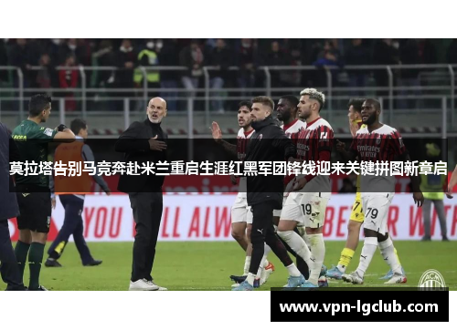 莫拉塔告别马竞奔赴米兰重启生涯红黑军团锋线迎来关键拼图新章启