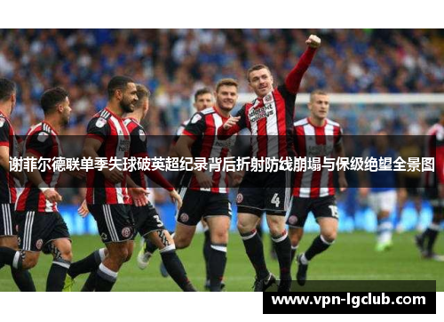谢菲尔德联单季失球破英超纪录背后折射防线崩塌与保级绝望全景图