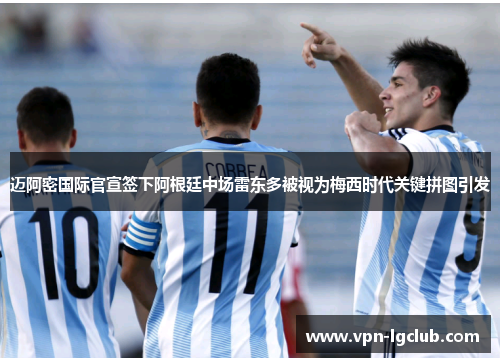 迈阿密国际官宣签下阿根廷中场雷东多被视为梅西时代关键拼图引发