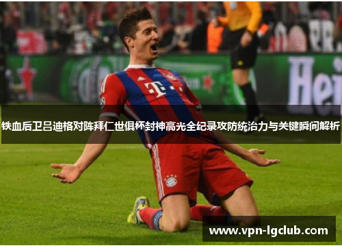 铁血后卫吕迪格对阵拜仁世俱杯封神高光全纪录攻防统治力与关键瞬间解析