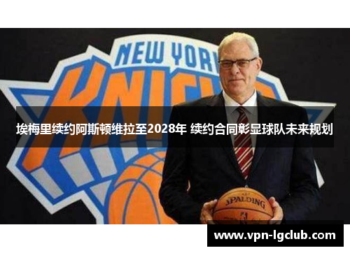 埃梅里续约阿斯顿维拉至2028年 续约合同彰显球队未来规划 埃梅里续约阿斯顿维拉至2028年 续约合同彰显球队未来规划
