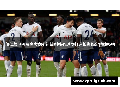 拜仁慕尼黑夏窗考虑引进热刺核心球员打造长期稳定防线领袖