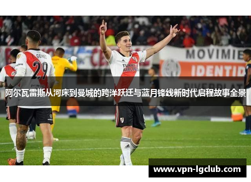 阿尔瓦雷斯从河床到曼城的跨洋跃迁与蓝月锋线新时代启程故事全景