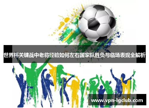 世界杯关键战中老将经验如何左右国家队胜负与临场表现全解析 世界杯关键战中老将经验如何左右国家队胜负与临场表现全解析
