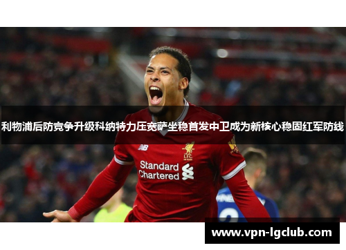 利物浦后防竞争升级科纳特力压宽萨坐稳首发中卫成为新核心稳固红军防线