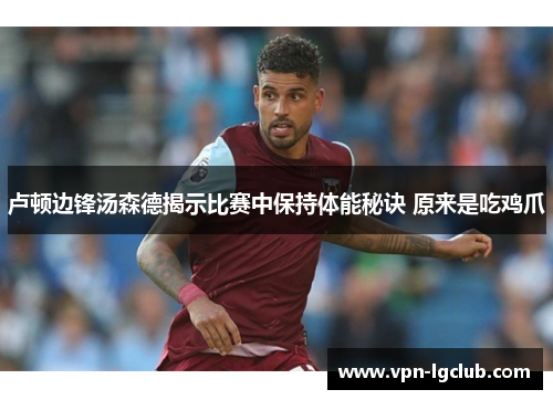 卢顿边锋汤森德揭示比赛中保持体能秘诀 原来是吃鸡爪 卢顿边锋汤森德揭示比赛中保持体能秘诀 原来是吃鸡爪