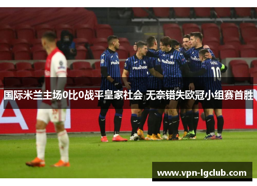 国际米兰主场0比0战平皇家社会 无奈错失欧冠小组赛首胜