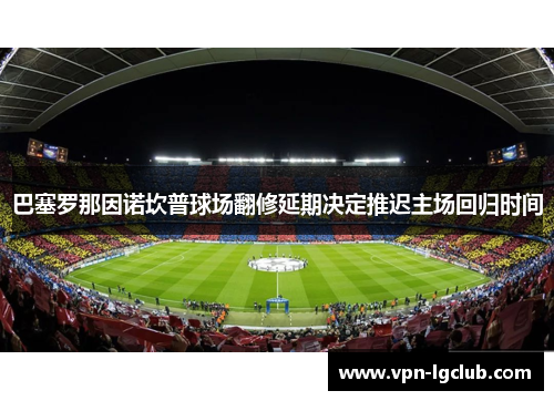 巴塞罗那因诺坎普球场翻修延期决定推迟主场回归时间 巴塞罗那因诺坎普球场翻修延期决定推迟主场回归时间
