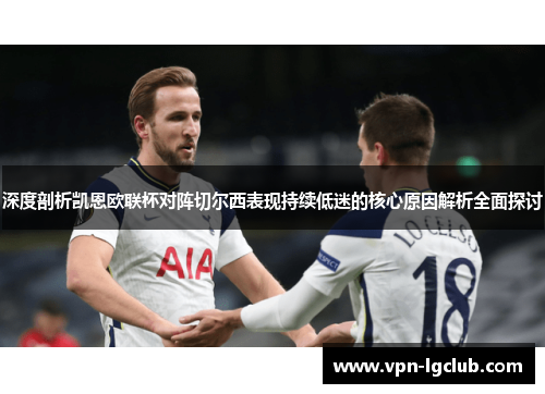 深度剖析凯恩欧联杯对阵切尔西表现持续低迷的核心原因解析全面探讨 深度剖析凯恩欧联杯对阵切尔西表现持续低迷的核心原因解析全面探讨