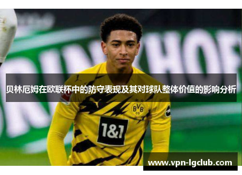 贝林厄姆在欧联杯中的防守表现及其对球队整体价值的影响分析 贝林厄姆在欧联杯中的防守表现及其对球队整体价值的影响分析